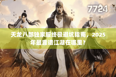 天龙八部独家服终极避坑指南,2025年最靠谱江湖在哪里? 天龙八部独家服终极避坑指南,2025年最靠谱江湖在哪里?