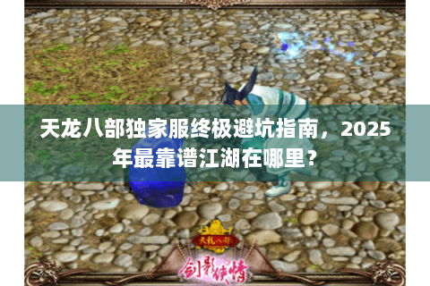 天龙八部独家服终极避坑指南,2025年最靠谱江湖在哪里? 天龙八部独家服终极避坑指南,2025年最靠谱江湖在哪里?