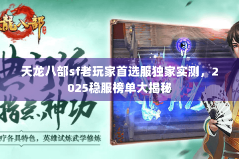 天龙八部sf老玩家首选服独家实测,2025稳服榜单大揭秘 天龙八部sf老玩家首选服独家实测,2025稳服榜单大揭秘