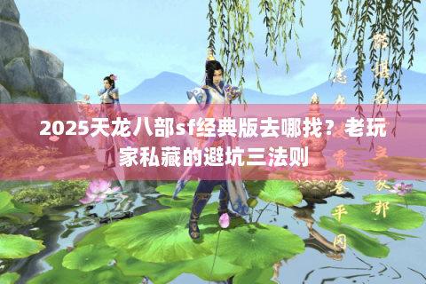 2025天龙八部sf经典版去哪找？老玩家私藏的避坑三法则