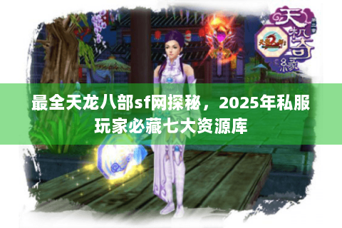 最全天龙八部sf网探秘,2025年私服玩家必藏七大资源库 最全天龙八部sf网探秘,2025年私服玩家必藏七大资源库