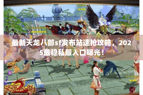 最新天龙八部sf发布站速抢攻略，2025最稳私服入口曝光！