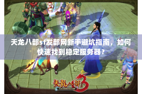 天龙八部sf发部网新手避坑指南,如何快速找到稳定服务器? 天龙八部sf发部网新手避坑指南,如何快速找到稳定服务器?