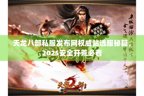 天龙八部私服发布网权威站选服秘籍,2025安全开荒必看 天龙八部私服发布网权威站选服秘籍,2025安全开荒必看