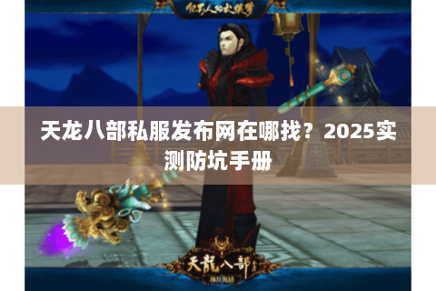 天龙八部私服发布网在哪找?2025实测防坑手册 天龙八部私服发布网在哪找?2025实测防坑手册