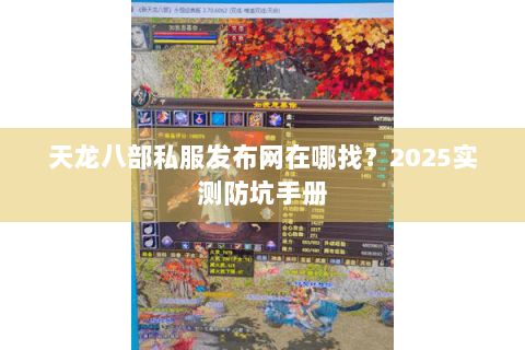 天龙八部私服发布网在哪找?2025实测防坑手册 天龙八部私服发布网在哪找?2025实测防坑手册