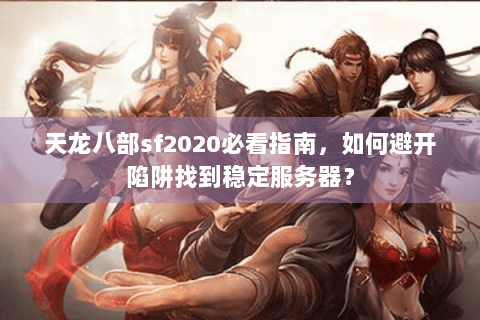 天龙八部sf2020必看指南，如何避开陷阱找到稳定服务器？