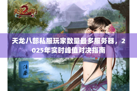 天龙八部私服玩家数量最多服务器,2025年实时峰值对决指南 天龙八部私服玩家数量最多服务器,2025年实时峰值对决指南