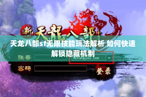 天龙八部sf无限技能玩法解析 如何快速解锁隐藏机制 天龙八部sf无限技能玩法解析 如何快速解锁隐藏机制