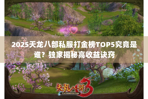 2025天龙八部私服打金榜TOP5究竟是谁?独家揭秘高收益诀窍 2025天龙八部私服打金榜TOP5究竟是谁?独家揭秘高收益诀窍