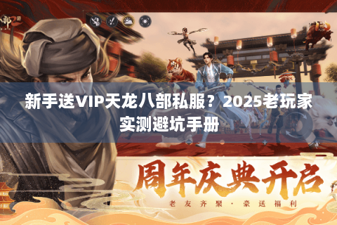 新手送VIP天龙八部私服？2025老玩家实测避坑手册
