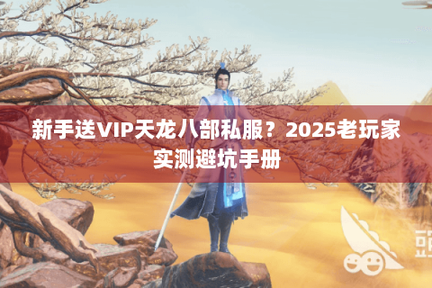 新手送VIP天龙八部私服？2025老玩家实测避坑手册