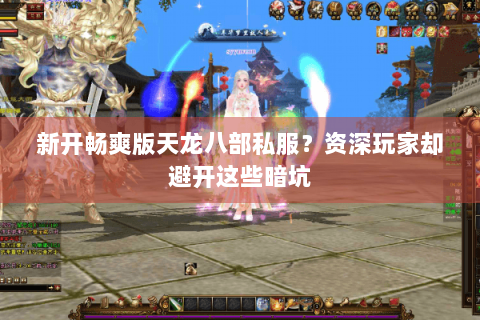 新开畅爽版天龙八部私服?资深玩家却避开这些暗坑 新开畅爽版天龙八部私服?资深玩家却避开这些暗坑