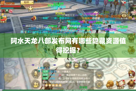 阿水天龙八部发布网有哪些隐藏资源值得挖掘? 阿水天龙八部发布网有哪些隐藏资源值得挖掘?