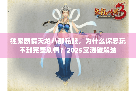 独家剧情天龙八部私服,为什么你总玩不到完整剧情?2025实测破解法 独家剧情天龙八部私服,为什么你总玩不到完整剧情?2025实测破解法