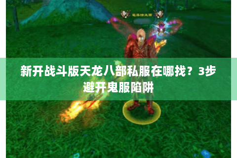 新开战斗版天龙八部私服在哪找?3步避开鬼服陷阱 新开战斗版天龙八部私服在哪找?3步避开鬼服陷阱
