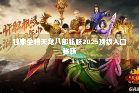 独家坐骑天龙八部私服2025顶级入口秘籍 独家坐骑天龙八部私服2025顶级入口秘籍