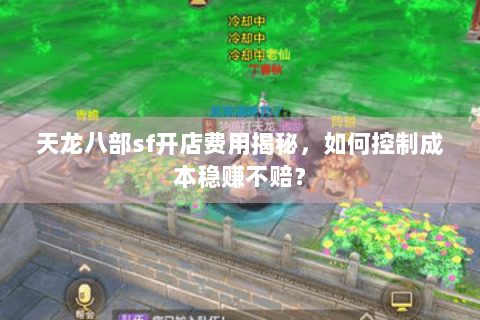 天龙八部sf开店费用揭秘，如何控制成本稳赚不赔？