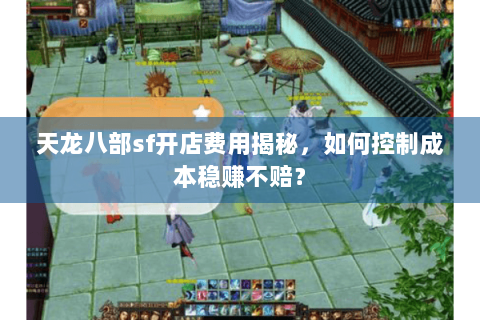 天龙八部sf开店费用揭秘，如何控制成本稳赚不赔？