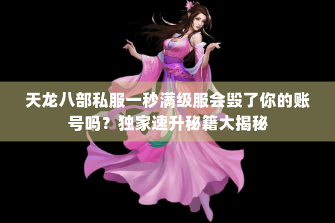 天龙八部私服一秒满级服会毁了你的账号吗?独家速升秘籍大揭秘 天龙八部私服一秒满级服会毁了你的账号吗?独家速升秘籍大揭秘
