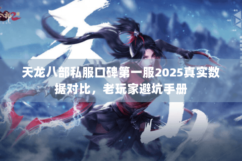 天龙八部私服口碑第一服2025真实数据对比，老玩家避坑手册