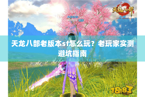 天龙八部老版本sf怎么玩?老玩家实测避坑指南 天龙八部老版本sf怎么玩?老玩家实测避坑指南
