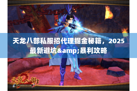 天龙八部私服招代理掘金秘籍,2025最新避坑&暴利攻略 天龙八部私服招代理掘金秘籍,2025最新避坑&暴利攻略