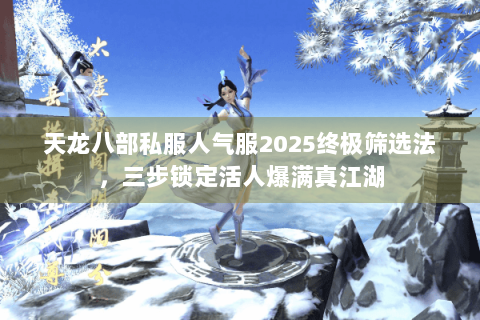 天龙八部私服人气服2025终极筛选法,三步锁定活人爆满真江湖 天龙八部私服人气服2025终极筛选法,三步锁定活人爆满真江湖