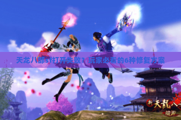 天龙八部sf打开失败？玩家必看的6种修复方案