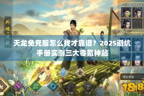 天龙免充服怎么找才靠谱？2025避坑手册实测三大零氪神站