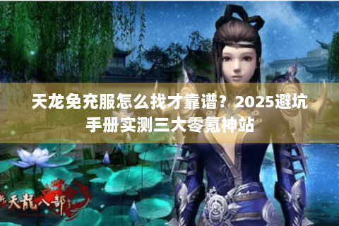 天龙免充服怎么找才靠谱？2025避坑手册实测三大零氪神站
