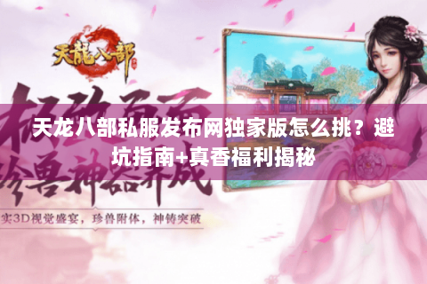 天龙八部私服发布网独家版怎么挑?避坑指南+真香福利揭秘 天龙八部私服发布网独家版怎么挑?避坑指南+真香福利揭秘