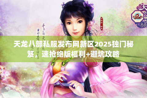 天龙八部私服发布网新区2025独门秘笈,速抢绝版福利+避坑攻略 天龙八部私服发布网新区2025独门秘笈,速抢绝版福利+避坑攻略