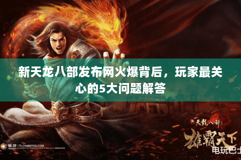 新天龙八部发布网火爆背后，玩家最关心的5大问题解答