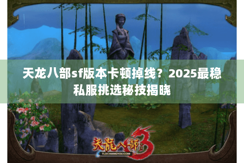 天龙八部sf版本卡顿掉线？2025最稳私服挑选秘技揭晓