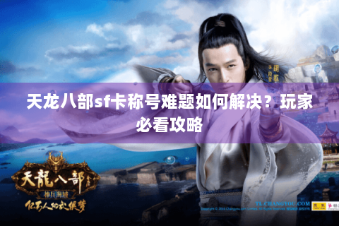 天龙八部sf卡称号难题如何解决?玩家必看攻略 天龙八部sf卡称号难题如何解决?玩家必看攻略