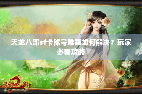 天龙八部sf卡称号难题如何解决?玩家必看攻略 天龙八部sf卡称号难题如何解决?玩家必看攻略