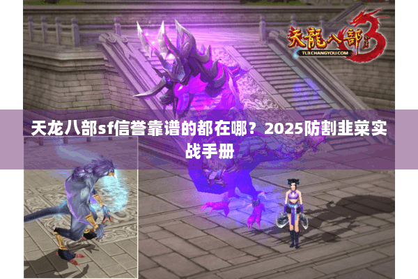 天龙八部sf信誉靠谱的都在哪?2025防割韭菜实战手册 天龙八部sf信誉靠谱的都在哪?2025防割韭菜实战手册