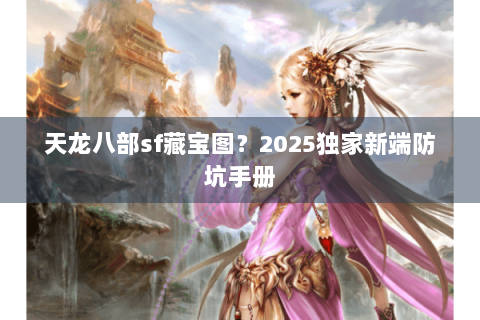 天龙八部sf藏宝图?2025独家新端防坑手册 天龙八部sf藏宝图?2025独家新端防坑手册