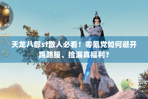 天龙八部sf散人必看!零氪党如何避开跑路服、捡漏真福利? 天龙八部sf散人必看!零氪党如何避开跑路服、捡漏真福利?
