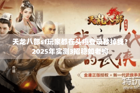 天龙八部sf玩家都在头疼登录秒掉线?2025年实测3招稳如老狗 天龙八部sf玩家都在头疼登录秒掉线?2025年实测3招稳如老狗