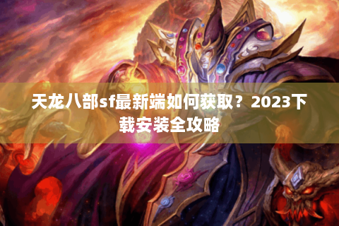 天龙八部sf最新端如何获取?2023下载安装全攻略 天龙八部sf最新端如何获取?2023下载安装全攻略