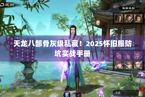 天龙八部骨灰级私藏!2025怀旧服防坑实战手册 天龙八部骨灰级私藏!2025怀旧服防坑实战手册