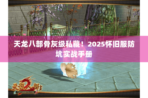 天龙八部骨灰级私藏!2025怀旧服防坑实战手册 天龙八部骨灰级私藏!2025怀旧服防坑实战手册