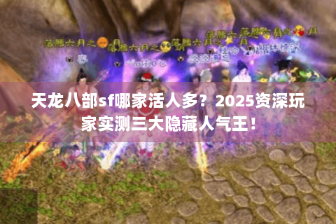 天龙八部sf哪家活人多?2025资深玩家实测三大隐藏人气王! 天龙八部sf哪家活人多?2025资深玩家实测三大隐藏人气王!