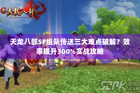 天龙八部SF组队传送三大难点破解?效率提升300%实战攻略 天龙八部SF组队传送三大难点破解?效率提升300%实战攻略