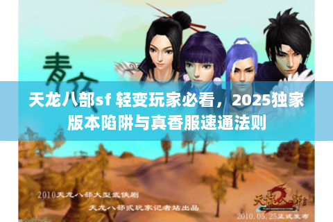 天龙八部sf 轻变玩家必看,2025独家版本陷阱与真香服速通法则 天龙八部sf 轻变玩家必看,2025独家版本陷阱与真香服速通法则