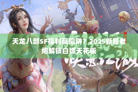 天龙八部SF福利藏陷阱?2025新服老炮解锁白嫖天花板 天龙八部SF福利藏陷阱?2025新服老炮解锁白嫖天花板