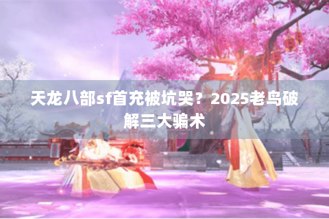 天龙八部sf首充被坑哭?2025老鸟破解三大骗术 天龙八部sf首充被坑哭?2025老鸟破解三大骗术