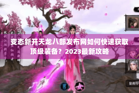 变态新开天龙八部发布网如何快速获取顶级装备？2023最新攻略